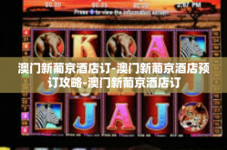 澳门新葡京酒店订-澳门新葡京酒店预订攻略-澳门新葡京酒店订