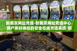新葡京网址充值-新葡京网址充值中心 用户友好体验的安全在线充值系统-新葡京网址充值