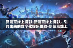 新葡京线上博彩-新葡京线上博彩，引领未来的数字化娱乐体验-新葡京线上博彩