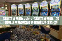 新葡京娱乐场casino-新葡京娱乐场，顶级奢华与乐趣交融的在线赌场体验-新葡京娱乐场casino