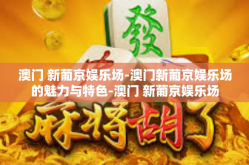澳门 新葡京娱乐场-澳门新葡京娱乐场的魅力与特色-澳门 新葡京娱乐场