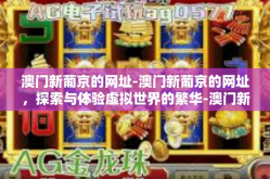 澳门新葡京的网址-澳门新葡京的网址，探索与体验虚拟世界的繁华-澳门新葡京的网址