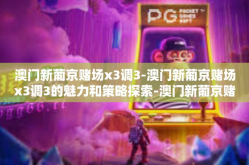澳门新葡京赌场x3调3-澳门新葡京赌场x3调3的魅力和策略探索-澳门新葡京赌场x3调3