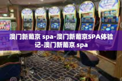 澳门新葡京 spa-澳门新葡京SPA体验记-澳门新葡京 spa