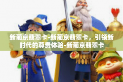新葡京翡翠卡-新葡京翡翠卡，引领新时代的尊贵体验-新葡京翡翠卡