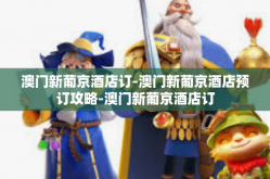 澳门新葡京酒店订-澳门新葡京酒店预订攻略-澳门新葡京酒店订