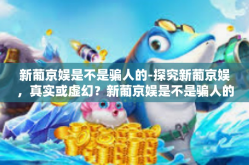 新葡京娱是不是骗人的-探究新葡京娱，真实或虚幻？新葡京娱是不是骗人的