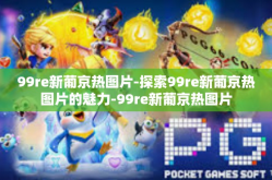 99re新葡京热图片-探索99re新葡京热图片的魅力-99re新葡京热图片