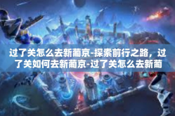过了关怎么去新葡京-探索前行之路，过了关如何去新葡京-过了关怎么去新葡京