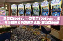 新葡京5005com-新葡京5005com，探索虚拟世界的娱乐新纪元-新葡京5005com
