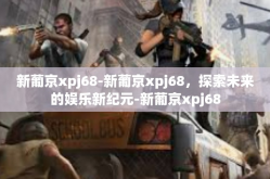 新葡京xpj68-新葡京xpj68，探索未来的娱乐新纪元-新葡京xpj68