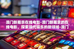 澳门新葡京在线电影-澳门新葡京的在线电影，探索现代娱乐的新领域-澳门新葡京在线电影