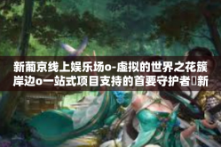 新葡京线上娱乐场o-虚拟的世界之花簇岸边o一站式项目支持的首要守护者​新葡京线上娱乐场NOVA体验之旅-新葡京线上娱乐场o
