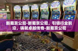 新葡京公司-新葡京公司，引领行业前沿，铸就卓越传奇-新葡京公司