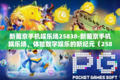 新葡京手机娱乐场25838-新葡京手机娱乐场，体验数字娱乐的新纪元（25838）新葡京手机娱乐场25838