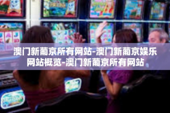 澳门新葡京所有网站-澳门新葡京娱乐网站概览-澳门新葡京所有网站