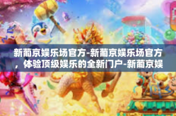 新葡京娱乐场官方-新葡京娱乐场官方，体验顶级娱乐的全新门户-新葡京娱乐场官方