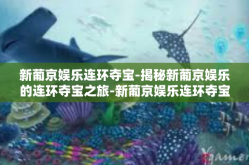 新葡京娱乐连环夺宝-揭秘新葡京娱乐的连环夺宝之旅-新葡京娱乐连环夺宝