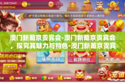 澳门新葡京贵宾会-澳门新葡京贵宾会，探究其魅力与特色-澳门新葡京贵宾会