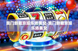奥门新葡京娱乐场美女-奥门新葡京娱乐场美女