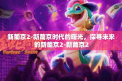 新葡京2-新葡京时代的曙光，探寻未来的新葡京2-新葡京2