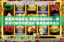 新葡京赌场娱乐-新葡京赌场娱乐—探索现代娱乐的新领域-新葡京赌场娱乐