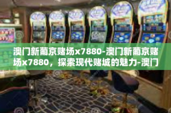 澳门新葡京赌场x7880-澳门新葡京赌场x7880，探索现代赌城的魅力-澳门新葡京赌场x7880