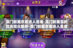 澳门新葡京看场人是谁-澳门新葡京的现场观众解析-澳门新葡京看场人是谁
