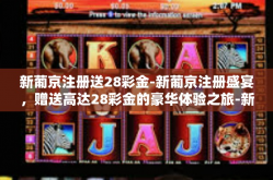 新葡京注册送28彩金-新葡京注册盛宴，赠送高达28彩金的豪华体验之旅-新葡京注册送28彩金