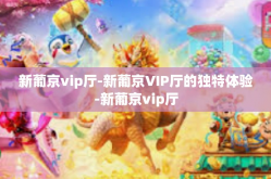 新葡京vip厅-新葡京VIP厅的独特体验-新葡京vip厅
