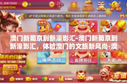 澳门新葡京到新濠影汇-澳门新葡京到新濠影汇，体验澳门的文旅新风尚-澳门新葡京到新濠影汇