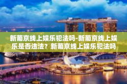 新葡京线上娱乐犯法吗-新葡京线上娱乐是否违法？新葡京线上娱乐犯法吗