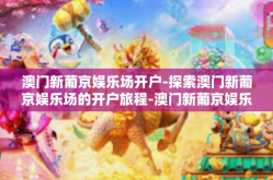 澳门新葡京娱乐场开户-探索澳门新葡京娱乐场的开户旅程-澳门新葡京娱乐场开户