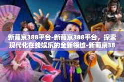 新葡京388平台-新葡京388平台，探索现代化在线娱乐的全新领域-新葡京388平台