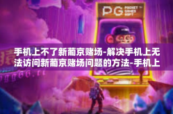 手机上不了新葡京赌场-解决手机上无法访问新葡京赌场问题的方法-手机上不了新葡京赌场