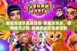 新葡京娱乐是真是假-新葡京娱乐，真相揭示之旅-新葡京娱乐是真是假