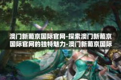 澳门新葡京国际官网-探索澳门新葡京国际官网的独特魅力-澳门新葡京国际官网