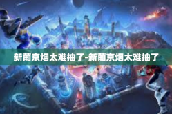 新葡京烟太难抽了-新葡京烟太难抽了