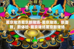 葡京赌场葡京新赌场-葡京赌场，新面貌，新体验-葡京赌场葡京新赌场
