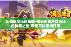 新葡京娱乐场在哪-揭秘新葡京娱乐场的神秘之地-新葡京娱乐场在哪