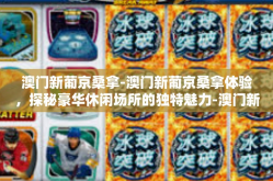 澳门新葡京桑拿-澳门新葡京桑拿体验，探秘豪华休闲场所的独特魅力-澳门新葡京桑拿