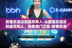 新葡京酒店到威尼斯人-从新葡京酒店到威尼斯人，探索澳门之旅-新葡京酒店到威尼斯人