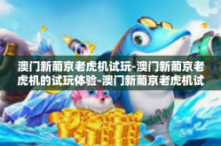 澳门新葡京老虎机试玩-澳门新葡京老虎机的试玩体验-澳门新葡京老虎机试玩