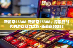 新葡京55388-新葡京55388，探索新时代的游戏魅力之旅-新葡京55388
