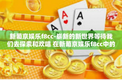新葡京娱乐f8cc-崭新的新世界等待我们去探索和欢唱 在新葡京娱乐f8cc中的奇幻体验-新葡京娱乐f8cc