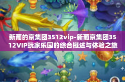 新葡的京集团3512vip-新葡京集团3512VIP玩家乐园的综合概述与体验之旅-新葡的京集团3512vip