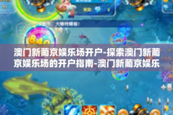 澳门新葡京娱乐场开户-探索澳门新葡京娱乐场的开户指南-澳门新葡京娱乐场开户