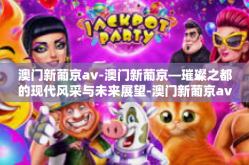 澳门新葡京av-澳门新葡京—璀璨之都的现代风采与未来展望-澳门新葡京av