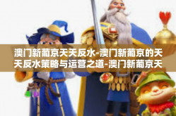 澳门新葡京天天反水-澳门新葡京的天天反水策略与运营之道-澳门新葡京天天反水