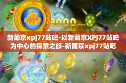 新葡京xpj77贴吧-以新葡京XPJ77贴吧为中心的探索之旅-新葡京xpj77贴吧